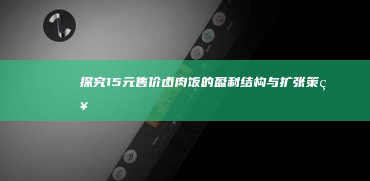 探究15元售价卤肉饭的盈利结构与扩张策略